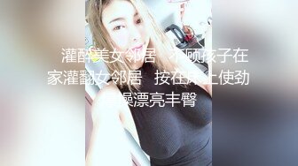 ✿灌醉美女邻居✿不顾孩子在家灌翻女邻居✿按在床上使劲爆操漂亮丰臀