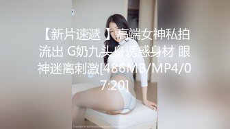 【新片速遞 】高端女神私拍流出 G奶九头身诱惑身材 眼神迷离刺激[486MB/MP4/07:20]