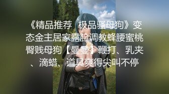 《精品推荐✿极品骚母狗》变态金主居家露脸调教蜂腰蜜桃臀贱母狗【曼曼】鞭打、乳夹、滴蜡、道具爽得尖叫不停