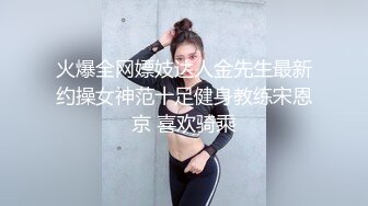 火爆全网嫖妓达人金先生最新约操女神范十足健身教练宋恩京 喜欢骑乘