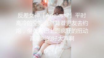 反差女神「Adeless2」平时高冷的空姐竟然背着男友去约炮，坐在鸡巴上面疯狂的扭动高潮叫的好大声啊