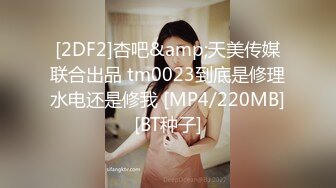 [2DF2]杏吧&amp;天美传媒联合出品 tm0023到底是修理水电还是修我 [MP4/220MB][BT种子]