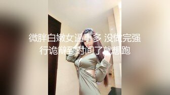 微胖白嫩女逼事多 没做完强行诡辩到时间了就想跑