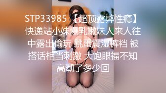 STP33985 【超顶露弊性瘾】快递站小妹爆乳嫩妹人来人往中露出偷玩 跳蛋震湿裤裆 被搭话相当刺激 大饱眼福不知高潮了多少回