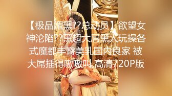 【极品媚黑??总动员】欲望女神沦陷??黑超大屌黑人玩操各式魔都丰臀美乳国内良家 被大屌插得嗷嗷叫 高清720P版