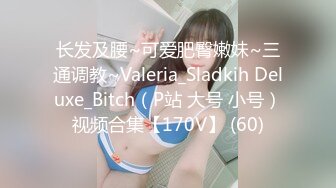 长发及腰~可爱肥臀嫩妹~三通调教~Valeria_Sladkih Deluxe_Bitch（P站 大号 小号）视频合集【170V】 (60)