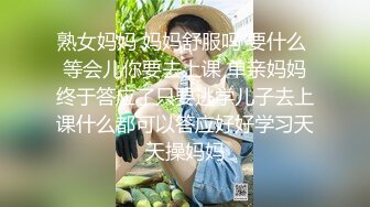 熟女妈妈 妈妈舒服吗 要什么 等会儿你要去上课 单亲妈妈终于答应了只要逃学儿子去上课什么都可以答应好好学习天天操妈妈