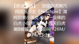 【新速片遞】 ♈顶级白虎嫩穴♈纯欲系少女〖Peachpie〗清纯甜美小美女 身材一级棒的白虎小母狗 水嫩一线天白虎嫩B被操到高潮浪叫[726M/MP4/15:30]