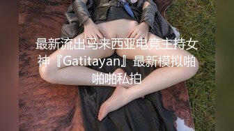 最新流出马来西亚电竞主持女神『Gatitayan』最新模拟啪啪啪私拍