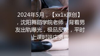 2024年5月，【xx1x原创】，沈阳舞蹈学院老师，背着男友出轨曝光，极品反差，平时上课时端庄贤惠