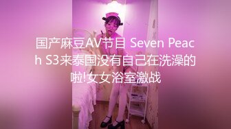 国产麻豆AV节目 Seven Peach S3来泰国没有自己在洗澡的啦!女女浴室激战