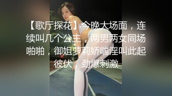 【歌厅探花】今晚大场面，连续叫几个公主，两男两女同场啪啪，御姐萝莉娇喘淫叫此起彼伏，劲爆刺激