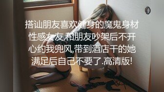 搭讪朋友喜欢健身的魔鬼身材性感女友,和朋友吵架后不开心约我兜风,带到酒店干的她满足后自己不要了.高清版!