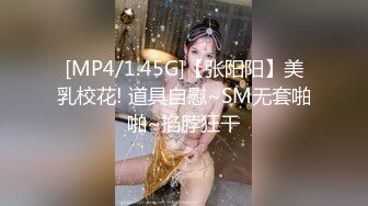 [MP4/1.45G]【张阳阳】美乳校花! 道具自慰~SM无套啪啪~掐脖狂干