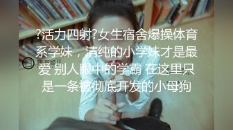 ?活力四射?女生宿舍爆操体育系学妹，清纯的小学妹才是最爱 别人眼中的学霸 在这里只是一条被彻底开发的小母狗