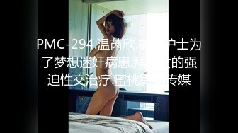 PMC-294.温芮欣.美女护士为了梦想迷奸病患.拜金女的强迫性交治疗.蜜桃影像传媒