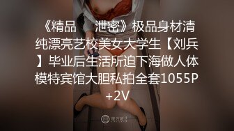 《精品❤️泄密》极品身材清纯漂亮艺校美女大学生【刘兵】毕业后生活所迫下海做人体模特宾馆大胆私拍全套1055P+2V