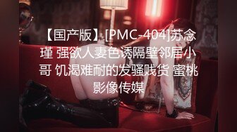 【国产版】[PMC-404]苏念瑾 强欲人妻色诱隔壁邻居小哥 饥渴难耐的发骚贱货 蜜桃影像传媒