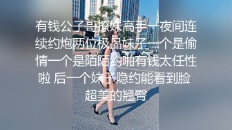 有钱公子哥撩妹高手一夜间连续约炮两位极品妹子一个是偷情一个是陌陌约啪有钱太任性啦 后一个妹子隐约能看到脸 超美的翘臀