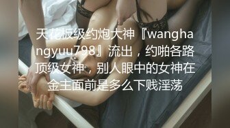 天花板级约炮大神『wanghangyuu798』流出，约啪各路顶级女神，别人眼中的女神在金主面前是多么下贱淫荡