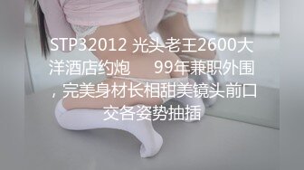 STP32012 光头老王2600大洋酒店约炮❤️99年兼职外围，完美身材长相甜美镜头前口交各姿势抽插