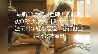 最新11月流出重磅！名副其实OF约炮大神【Batman】专注玩肏年轻小姐姐，各行各业露脸女被爆肏