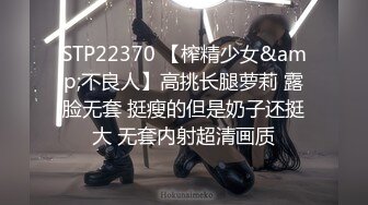 STP22370 【榨精少女&amp;不良人】高挑长腿萝莉 露脸无套 挺瘦的但是奶子还挺大 无套内射超清画质