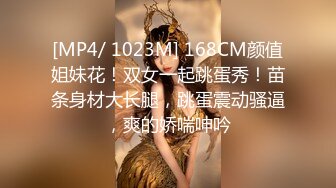 [MP4/ 1023M] 168CM颜值姐妹花！双女一起跳蛋秀！苗条身材大长腿，跳蛋震动骚逼，爽的娇喘呻吟