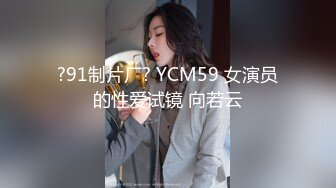 ?91制片厂? YCM59 女演员的性爱试镜 向若云