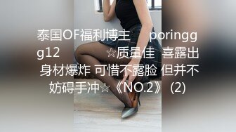 泰国OF福利博主☀️poringgg12☀️▶▶▶☆质量佳  喜露出 身材爆炸 可惜不露脸 但并不妨碍手冲☆《NO.2》 (2)