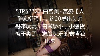 STP32322 白富美~富婆【人醉疯柳骚】，约20岁出头帅哥来玩玩，白嫩娇小，小骚货被干爽了，满脸快乐的表情溢出来