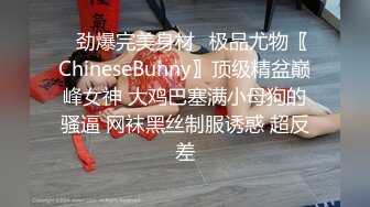 ✿劲爆完美身材✿极品尤物〖ChineseBunny〗顶级精盆巅峰女神 大鸡巴塞满小母狗的骚逼 网袜黑丝制服诱惑 超反差