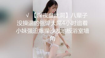 ❤️√ 【深夜盘丝洞】八辈子没操逼的强悍大屌4小时追着小妹强迫爆操沙发地板浴室墙角