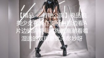 【精品❤️香艳公厕】极品貌美少女在躲在厕所自慰边看A片边揉阴蒂非常陶醉高潮看着湿透的双指意犹未尽妙呀