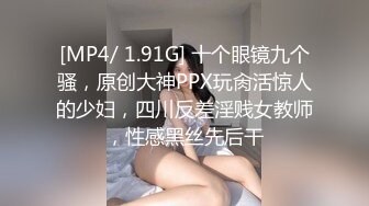 [MP4/ 1.91G] 十个眼镜九个骚，原创大神PPX玩肏活惊人的少妇，四川反差淫贱女教师，性感黑丝先后干