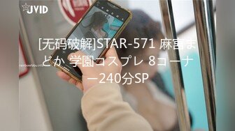 [无码破解]STAR-571 麻宮まどか 学園コスプレ 8コーナー240分SP