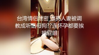 台湾情侣泄密 漂亮人妻被调教成听话母狗??连怀孕都要挨操屁眼