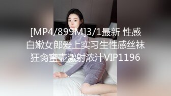 [MP4/899M]3/1最新 性感白嫩女郎爱上实习生性感丝袜狂肏蜜壶激射浓汁VIP1196