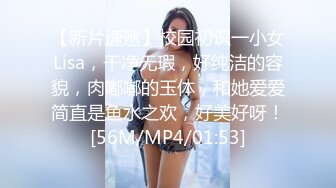 【新片速遞】校园初识一小女Lisa，干净无瑕，好纯洁的容貌，肉嘟嘟的玉体，和她爱爱简直是鱼水之欢，好美好呀！[56M/MP4/01:53]