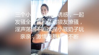 三个小妞镜头前的诱惑，一起发骚全程露脸互动狼友撩骚，淫声荡语不断揉捏小骚奶子玩亲亲，激情艳舞精彩不断