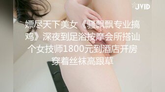 嫖尽天下美女《骚飘飘专业搞鸡》深夜到足浴按摩会所搭讪个女技师1800元到酒店开房穿着丝袜高跟草