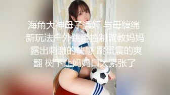 海角大神母子通奸 与母缠绵 新玩法户外跳蛋控制调教妈妈 露出刺激的快感 跳蛋震的爽翻 树下让妈妈口太紧张了