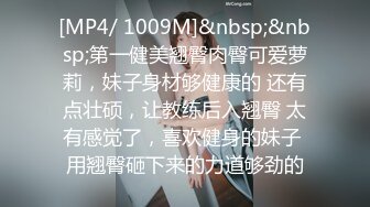 [MP4/ 1009M]&nbsp;&nbsp;第一健美翘臀肉臀可爱萝莉，妹子身材够健康的 还有点壮硕，让教练后入翘臀 太有感觉了，喜欢健身的妹子 用翘臀砸下来的力道够劲的