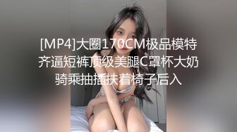 [MP4]大圈170CM极品模特齐逼短裤顶级美腿C罩杯大奶骑乘抽插扶着椅子后入