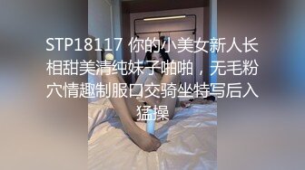 STP18117 你的小美女新人长相甜美清纯妹子啪啪，无毛粉穴情趣制服口交骑坐特写后入猛操