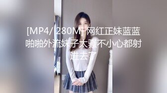 [MP4/ 280M] 网红正妹蓝蓝啪啪外流妹子太骚不小心都射进去了