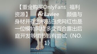 【重金购买OnlyFans⚡福利资源】❤️Arilaviee❤️颜值与身材并存的极品白虎网红也是一位模特风格多变百合露出后庭开发等情节皆有尝试〈NO.1〉