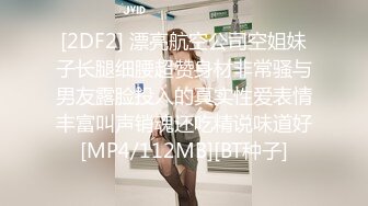 [2DF2] 漂亮航空公司空姐妹子长腿细腰超赞身材非常骚与男友露脸投入的真实性爱表情丰富叫声销魂还吃精说味道好[MP4/112MB][BT种子]