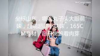 坐标山东，哪咤丸子头大眼萌妹，超萌超甜小妹妹，165CM身材，掰开嫩鲍看肉芽