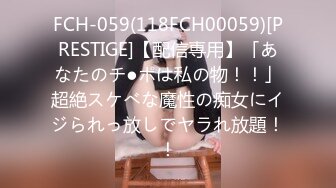 FCH-059(118FCH00059)[PRESTIGE]【配信専用】「あなたのチ●ポは私の物！！」超絶スケべな魔性の痴女にイジられっ放しでヤラれ放題！！